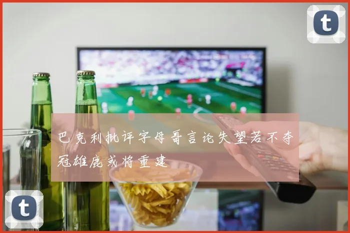 巴克利批评字母哥言论失望若不夺冠雄鹿或将重建