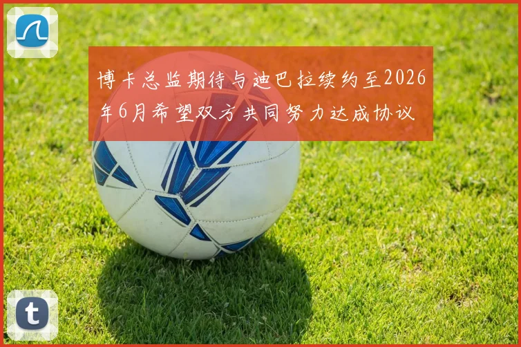 博卡总监期待与迪巴拉续约至2026年6月希望双方共同努力达成协议