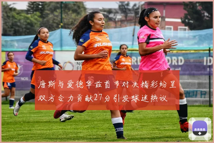 唐斯与爱德华兹首节对决精彩纷呈双方合力贡献27分引发球迷热议