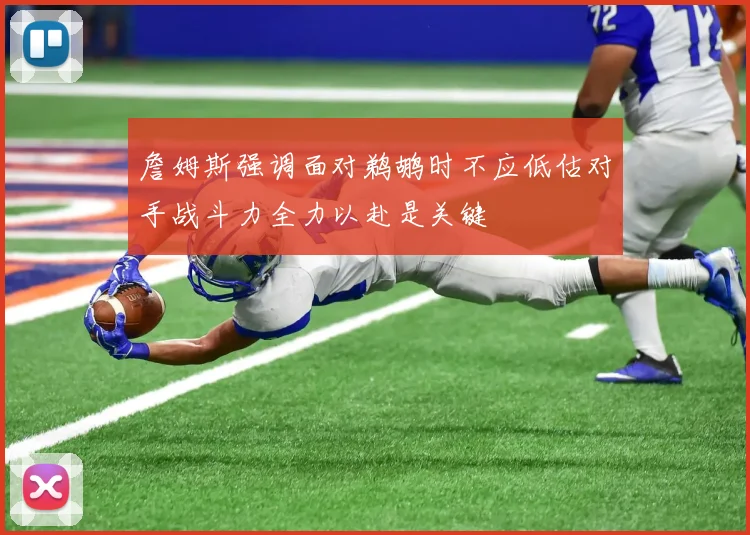 詹姆斯强调面对鹈鹕时不应低估对手战斗力全力以赴是关键