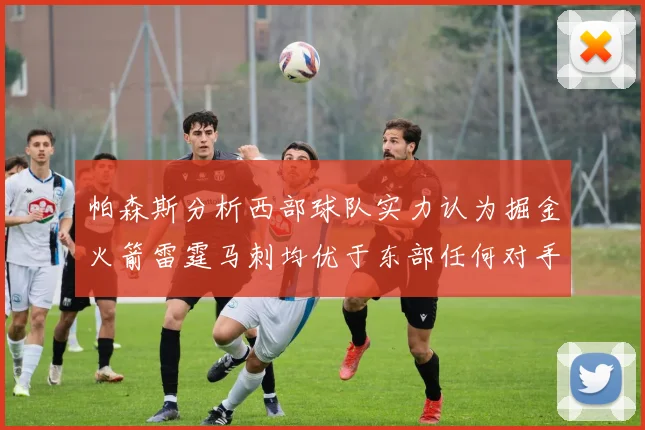 帕森斯分析西部球队实力认为掘金火箭雷霆马刺均优于东部任何对手