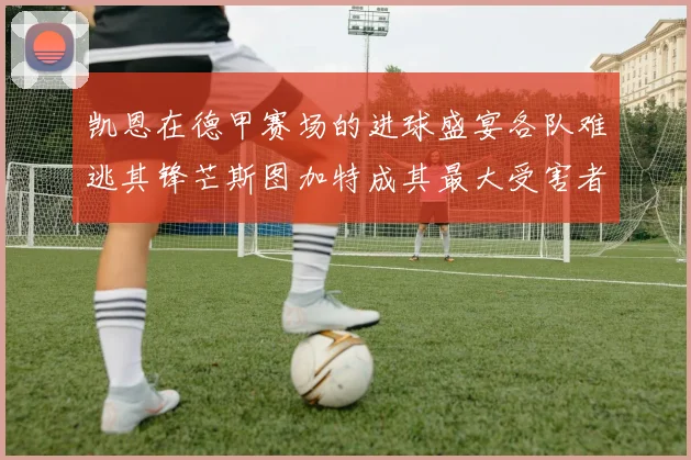 凯恩在德甲赛场的进球盛宴各队难逃其锋芒斯图加特成其最大受害者