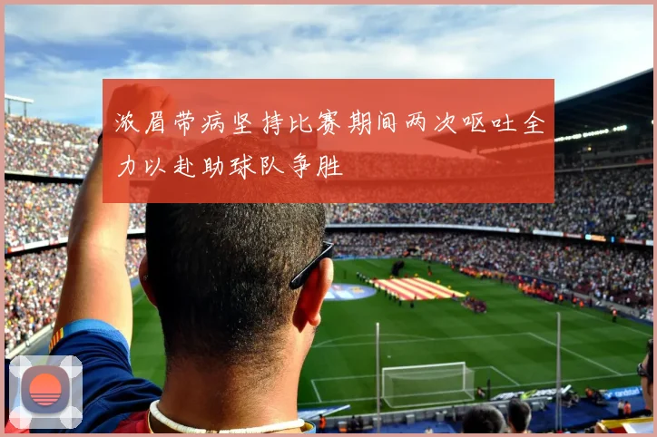 浓眉带病坚持比赛期间两次呕吐全力以赴助球队争胜