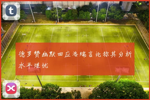 德罗赞幽默回应洛瑞言论称其分析水平堪忧