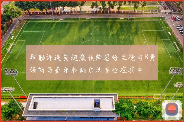 希勒评选英超最佳阵容哈兰德与B费领衔马奎尔和凯尔沃克也在其中