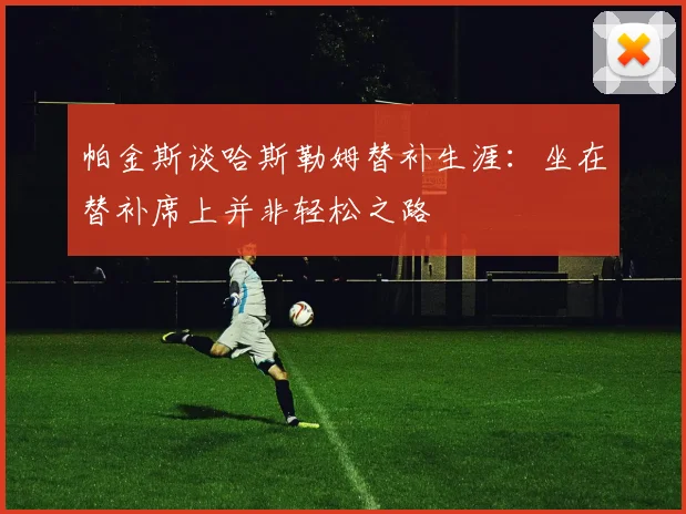 帕金斯谈哈斯勒姆替补生涯：坐在替补席上并非轻松之路