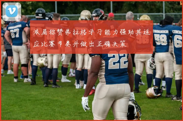 浓眉称赞弗拉格学习能力强助其适应比赛节奏并做出正确决策