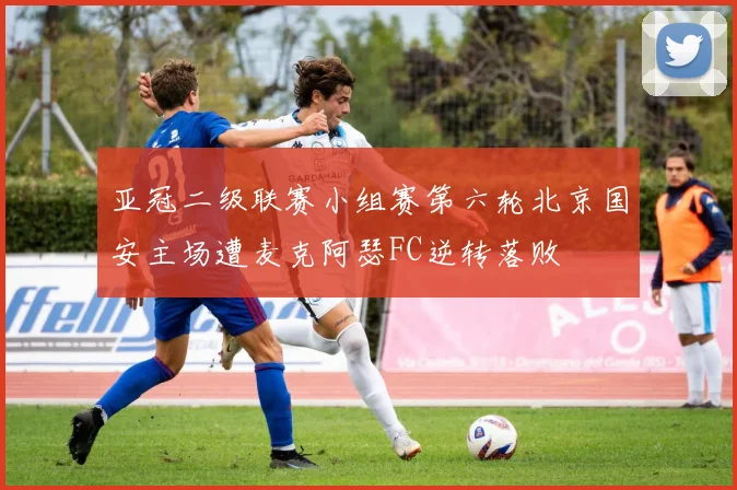 亚冠二级联赛小组赛第六轮北京国安主场遭麦克阿瑟FC逆转落败