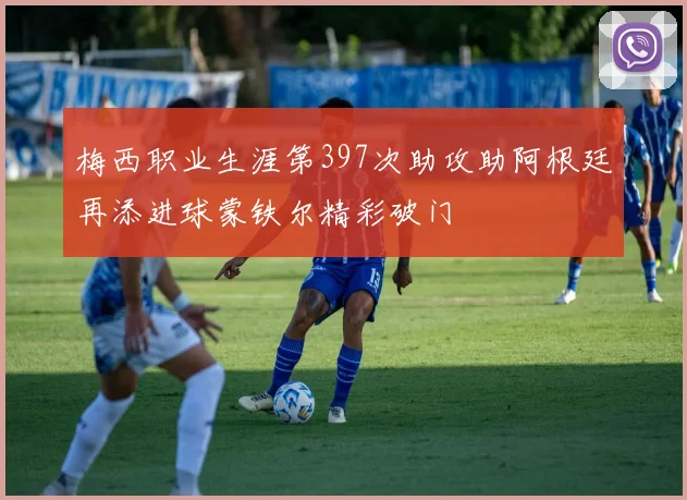 梅西职业生涯第397次助攻助阿根廷再添进球蒙铁尔精彩破门