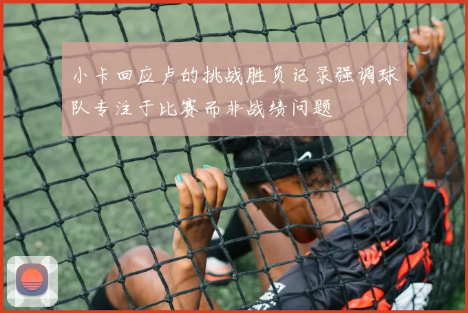 小卡回应卢的挑战胜负记录强调球队专注于比赛而非战绩问题