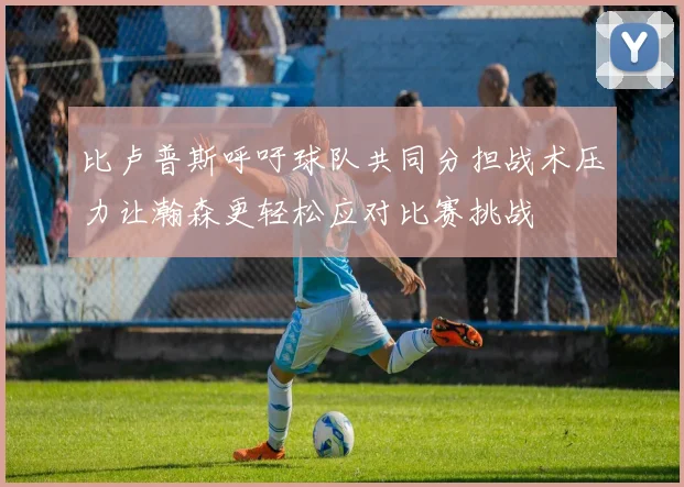 比卢普斯呼吁球队共同分担战术压力让瀚森更轻松应对比赛挑战