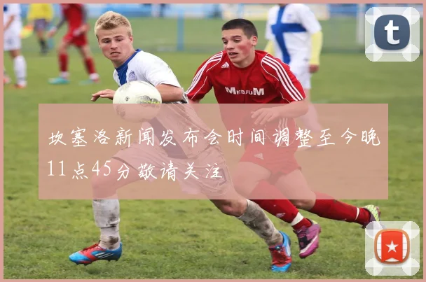 坎塞洛新闻发布会时间调整至今晚11点45分敬请关注