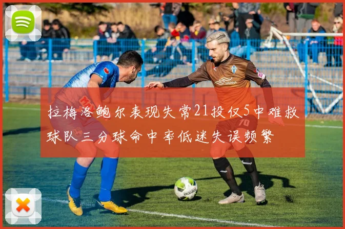 拉梅洛鲍尔表现失常21投仅5中难救球队三分球命中率低迷失误频繁