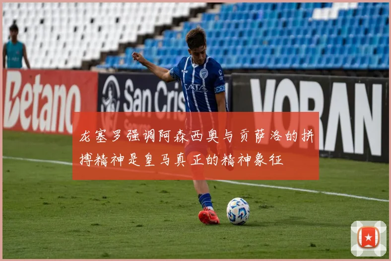 龙塞罗强调阿森西奥与贡萨洛的拼搏精神是皇马真正的精神象征