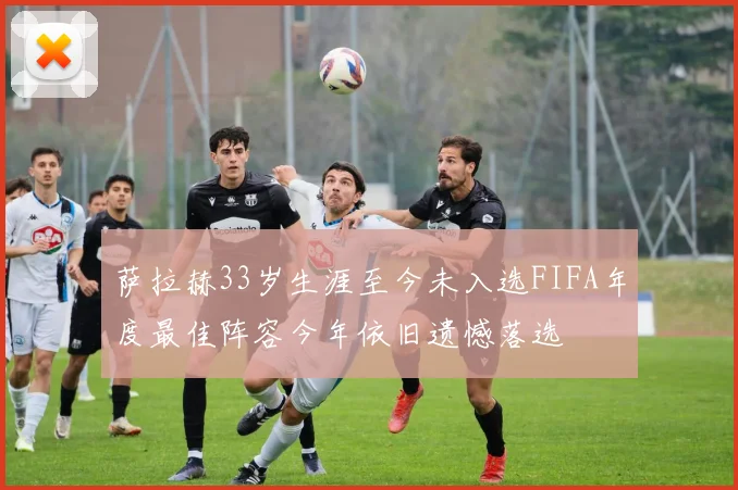 萨拉赫33岁生涯至今未入选FIFA年度最佳阵容今年依旧遗憾落选