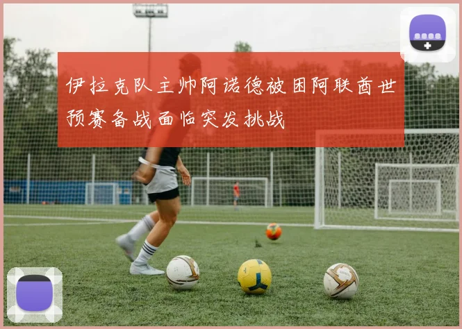 伊拉克队主帅阿诺德被困阿联酋世预赛备战面临突发挑战
