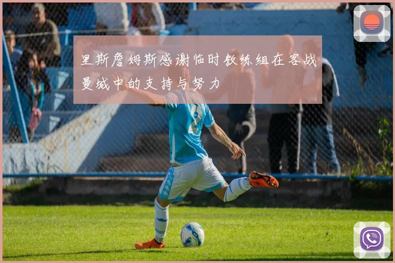 里斯詹姆斯感谢临时教练组在客战曼城中的支持与努力