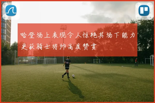 哈登场上表现令人惊艳其场下能力更获骑士将帅高度赞赏