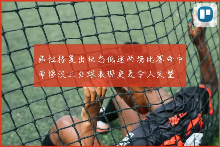 弗拉格复出状态低迷两场比赛命中率惨淡三分球表现更是令人失望