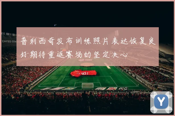 普利西奇发布训练照片表达恢复良好期待重返赛场的坚定决心