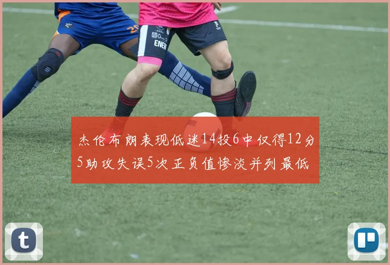 杰伦布朗表现低迷14投6中仅得12分5助攻失误5次正负值惨淡并列最低