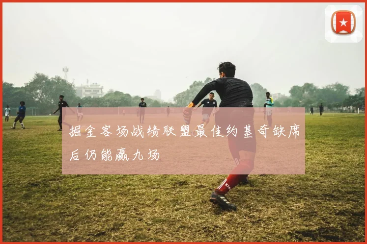 掘金客场战绩联盟最佳约基奇缺席后仍能赢九场