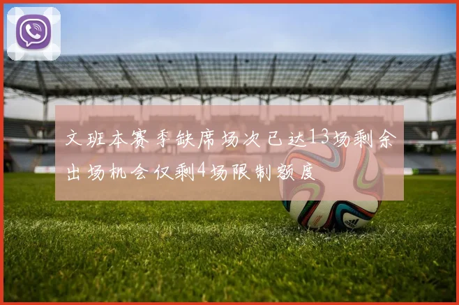 文班本赛季缺席场次已达13场剩余出场机会仅剩4场限制额度