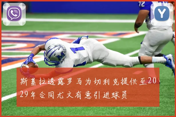 斯基拉透露罗马为切利克提供至2029年合同尤文有意引进球员