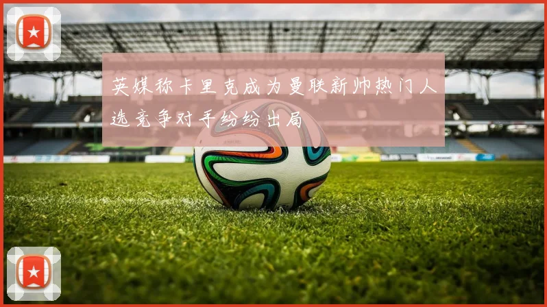 英媒称卡里克成为曼联新帅热门人选竞争对手纷纷出局