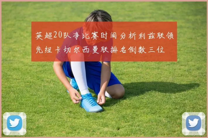 英超20队净比赛时间分析利兹联领先纽卡切尔西曼联排名倒数三位