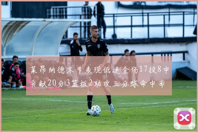 莱昂纳德末节表现低迷全场17投8中贡献20分3篮板2助攻三分球命中率50