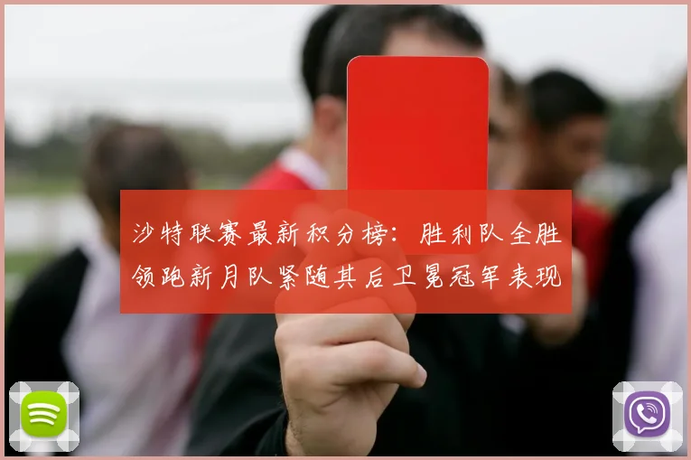沙特联赛最新积分榜：胜利队全胜领跑新月队紧随其后卫冕冠军表现不佳仅居第七