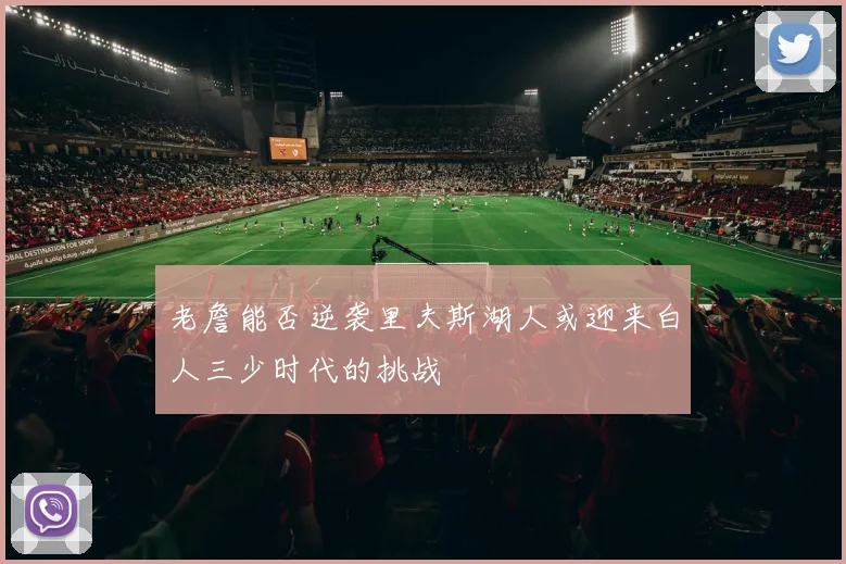 老詹能否逆袭里夫斯湖人或迎来白人三少时代的挑战