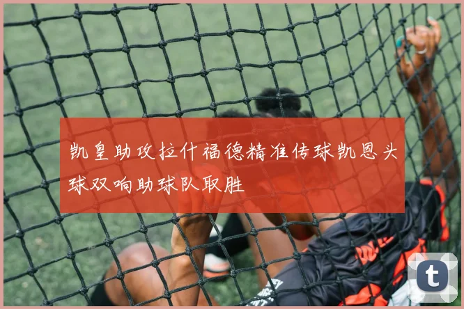 凯皇助攻拉什福德精准传球凯恩头球双响助球队取胜