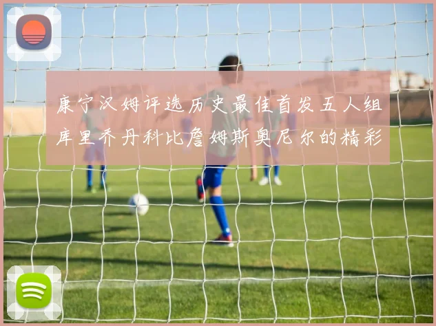 康宁汉姆评选历史最佳首发五人组库里乔丹科比詹姆斯奥尼尔的精彩分析