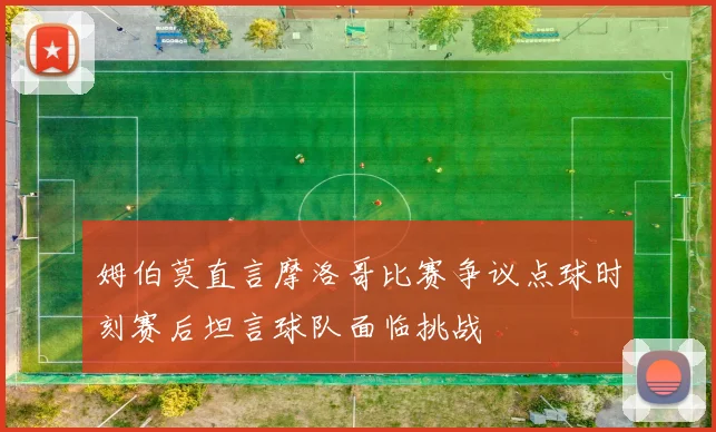 姆伯莫直言摩洛哥比赛争议点球时刻赛后坦言球队面临挑战