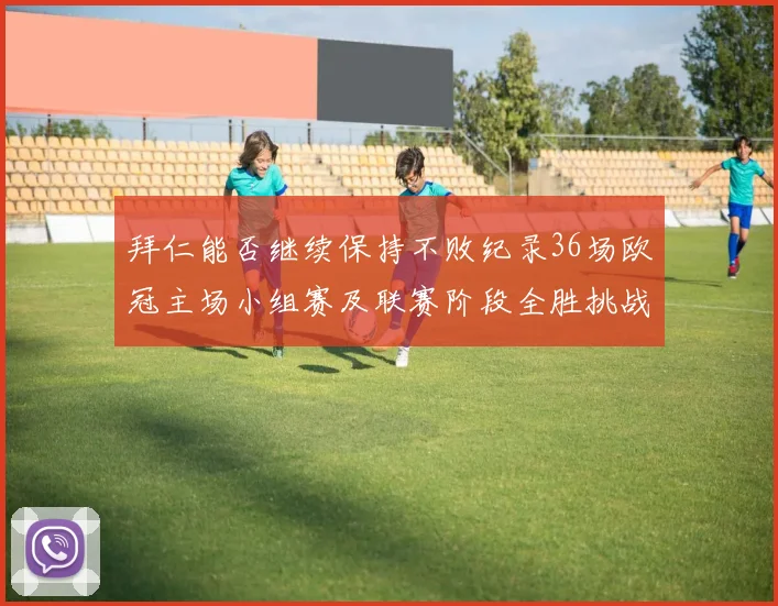 拜仁能否继续保持不败纪录36场欧冠主场小组赛及联赛阶段全胜挑战
