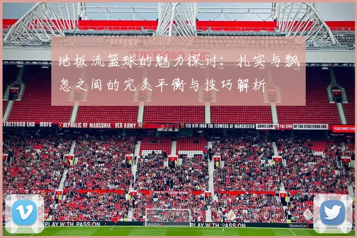 地板流篮球的魅力探讨：扎实与飘忽之间的完美平衡与技巧解析