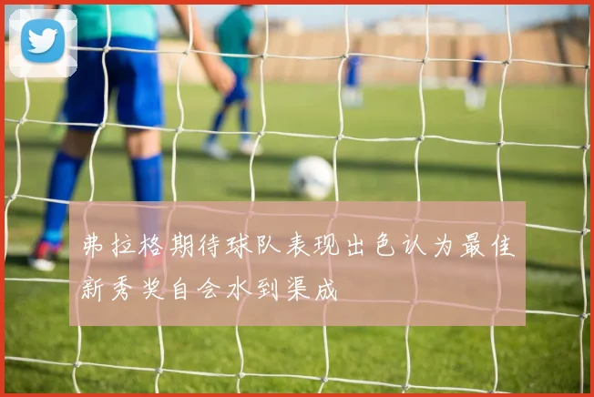 弗拉格期待球队表现出色认为最佳新秀奖自会水到渠成