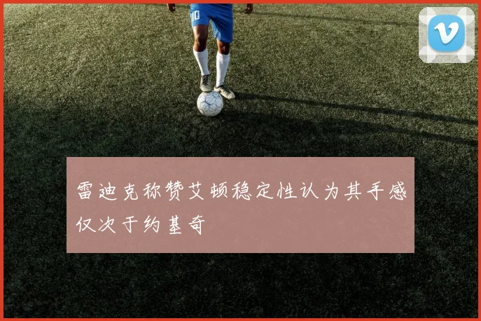 雷迪克称赞艾顿稳定性认为其手感仅次于约基奇