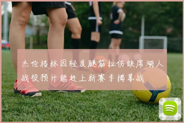 杰伦格林因轻度腿筋拉伤缺席湖人战役预计能赶上新赛季揭幕战