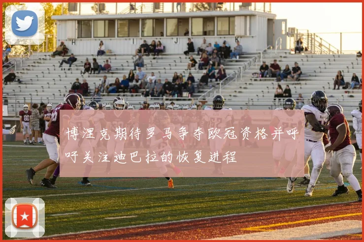 博涅克期待罗马争夺欧冠资格并呼吁关注迪巴拉的恢复进程