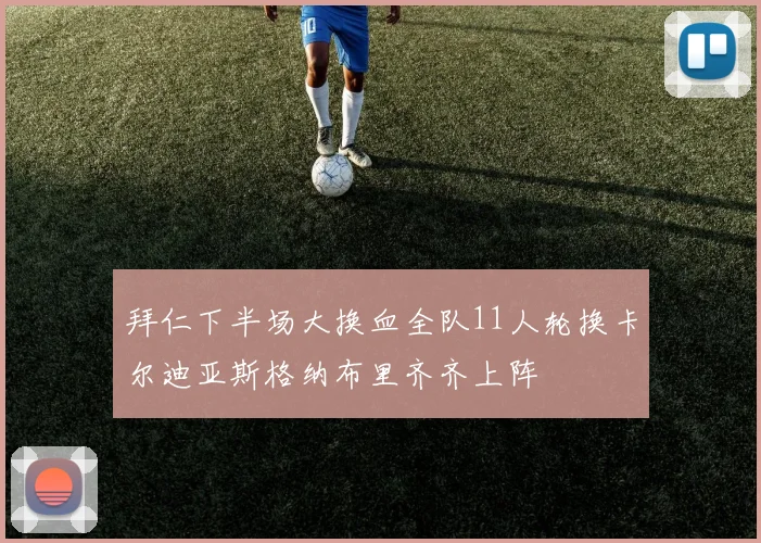拜仁下半场大换血全队11人轮换卡尔迪亚斯格纳布里齐齐上阵