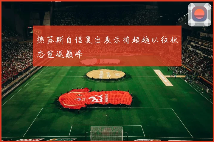 热苏斯自信复出表示将超越以往状态重返巅峰