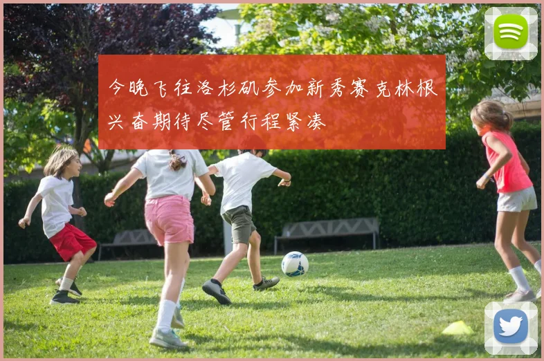 今晚飞往洛杉矶参加新秀赛克林根兴奋期待尽管行程紧凑