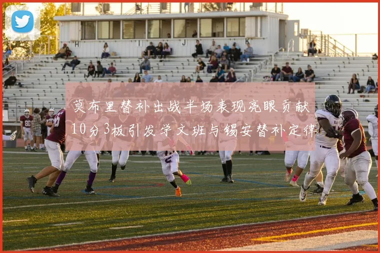 莫布里替补出战半场表现亮眼贡献10分3板引发学文班与锡安替补定律探讨