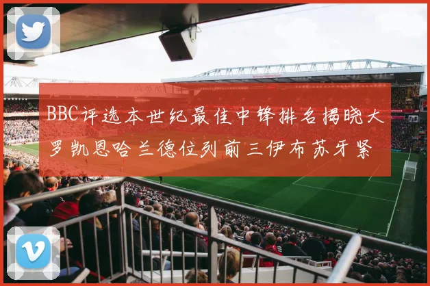 BBC评选本世纪最佳中锋排名揭晓大罗凯恩哈兰德位列前三伊布苏牙紧随其后