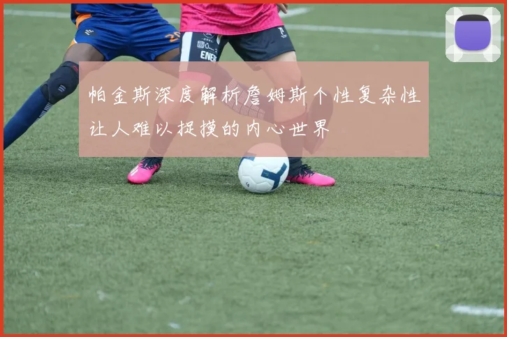 帕金斯深度解析詹姆斯个性复杂性让人难以捉摸的内心世界