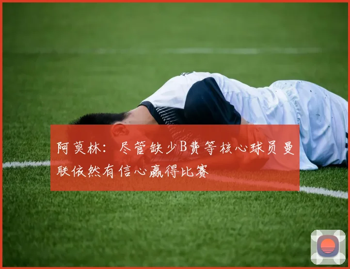 阿莫林：尽管缺少B费等核心球员曼联依然有信心赢得比赛