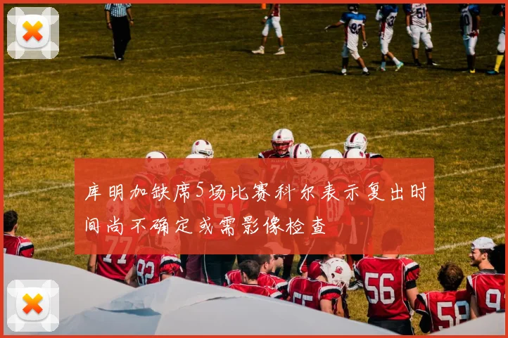 库明加缺席5场比赛科尔表示复出时间尚不确定或需影像检查